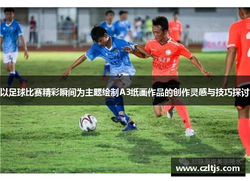 以足球比赛精彩瞬间为主题绘制A3纸画作品的创作灵感与技巧探讨
