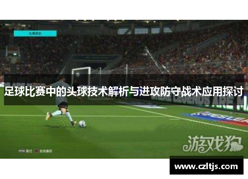 足球比赛中的头球技术解析与进攻防守战术应用探讨