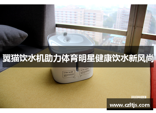 翼猫饮水机助力体育明星健康饮水新风尚