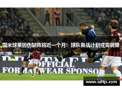 国米球星因伤缺阵将近一个月！球队备战计划或需调整