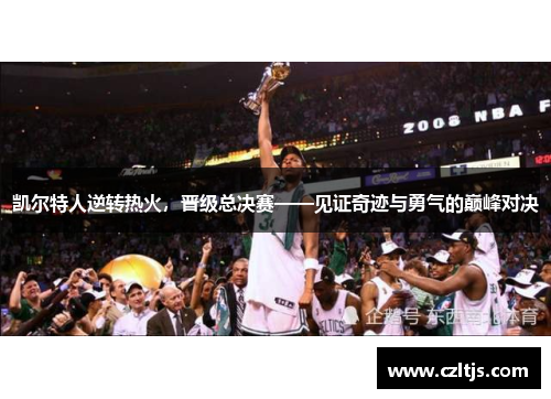 凯尔特人逆转热火，晋级总决赛——见证奇迹与勇气的巅峰对决