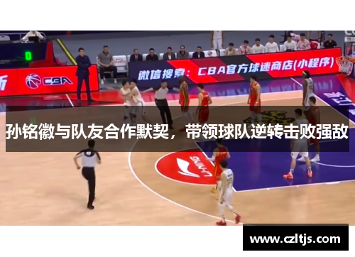 孙铭徽与队友合作默契，带领球队逆转击败强敌