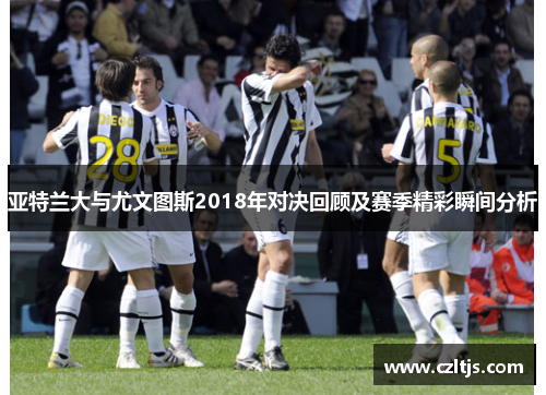亚特兰大与尤文图斯2018年对决回顾及赛季精彩瞬间分析