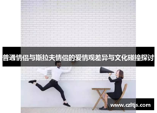 普通情侣与斯拉夫情侣的爱情观差异与文化碰撞探讨