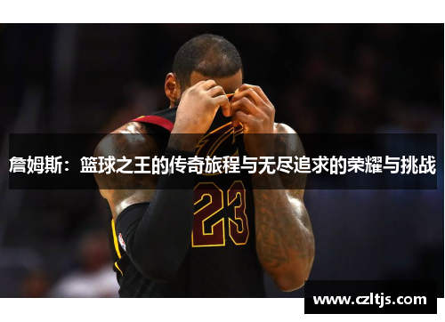 詹姆斯：篮球之王的传奇旅程与无尽追求的荣耀与挑战