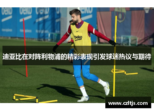 迪亚比在对阵利物浦的精彩表现引发球迷热议与期待
