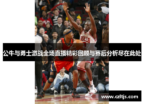 公牛与勇士激战全场直播精彩回顾与赛后分析尽在此处