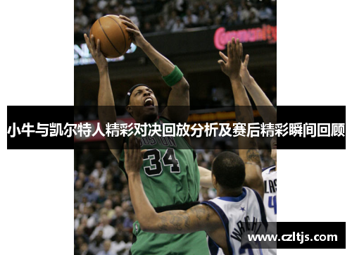 小牛与凯尔特人精彩对决回放分析及赛后精彩瞬间回顾