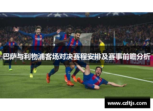 巴萨与利物浦客场对决赛程安排及赛事前瞻分析